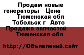 Продам новые генераторы › Цена ­ 2 500 - Тюменская обл., Тобольск г. Авто » Продажа запчастей   . Тюменская обл.